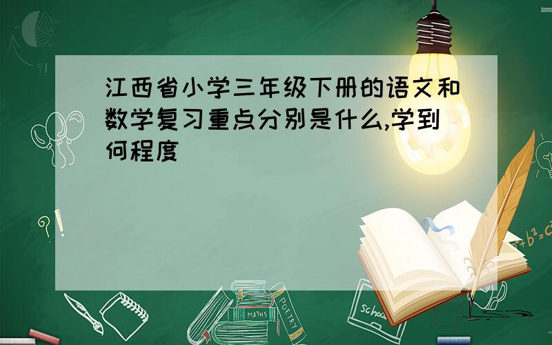 江西省小学三年级下册的语文和数学复习重点分别是什么,学到何程度