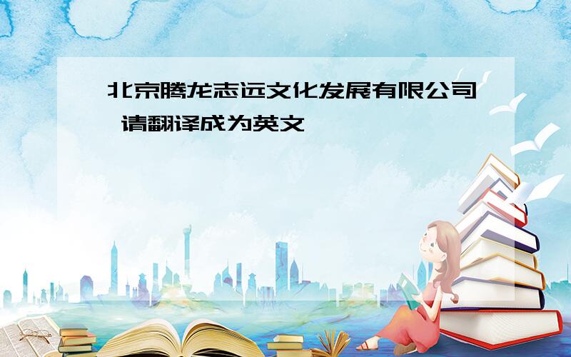 北京腾龙志远文化发展有限公司 请翻译成为英文