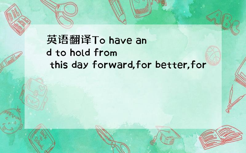 英语翻译To have and to hold from this day forward,for better,for