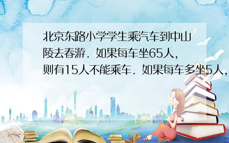 北京东路小学学生乘汽车到中山陵去春游．如果每车坐65人，则有15人不能乘车．如果每车多坐5人，恰好多余了一辆车．一共有几