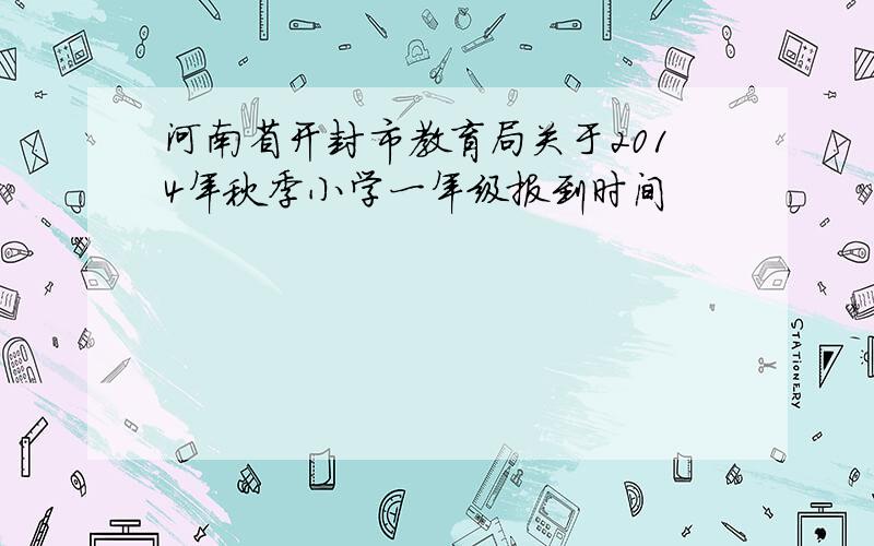 河南省开封市教育局关于2014年秋季小学一年级报到时间