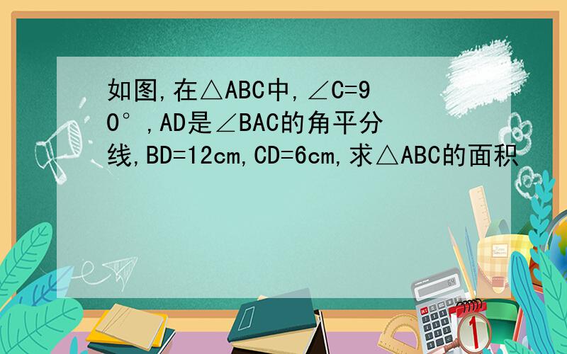 如图,在△ABC中,∠C=90°,AD是∠BAC的角平分线,BD=12cm,CD=6cm,求△ABC的面积