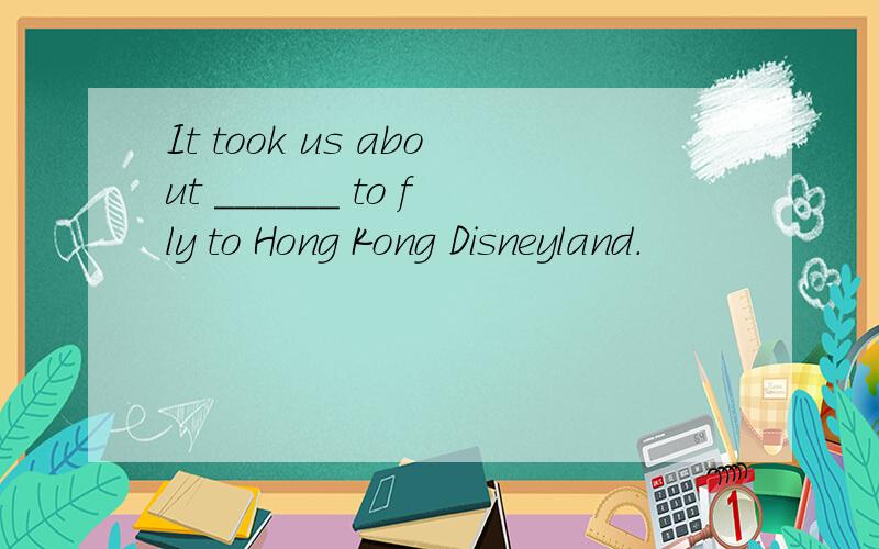 It took us about ______ to fly to Hong Kong Disneyland.