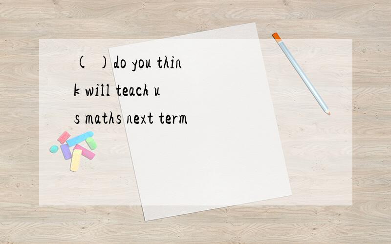 ( )do you think will teach us maths next term