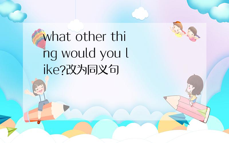 what other thing would you like?改为同义句