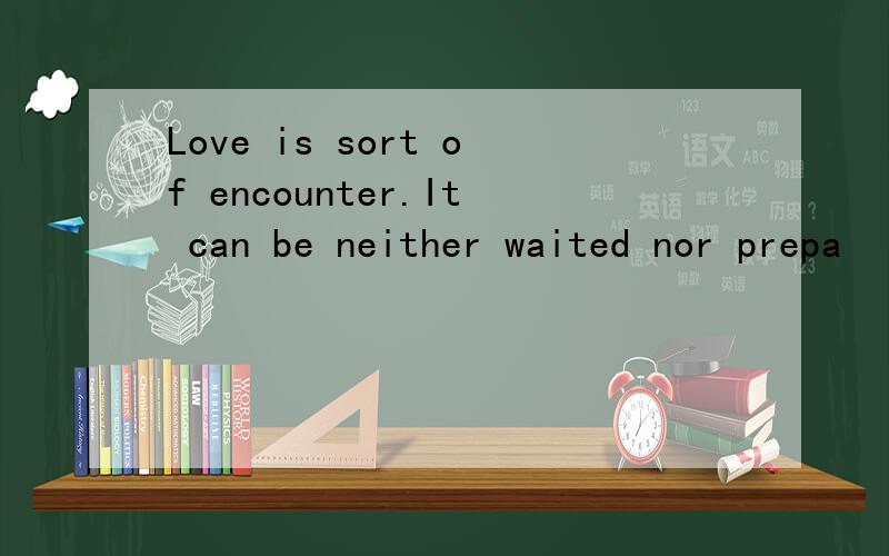 Love is sort of encounter.It can be neither waited nor prepa