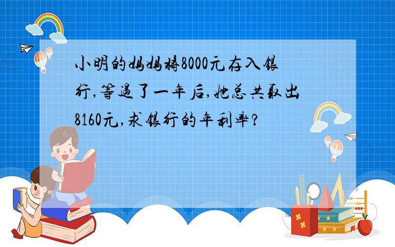 小明的妈妈将8000元存入银行,等过了一年后,她总共取出8160元,求银行的年利率?