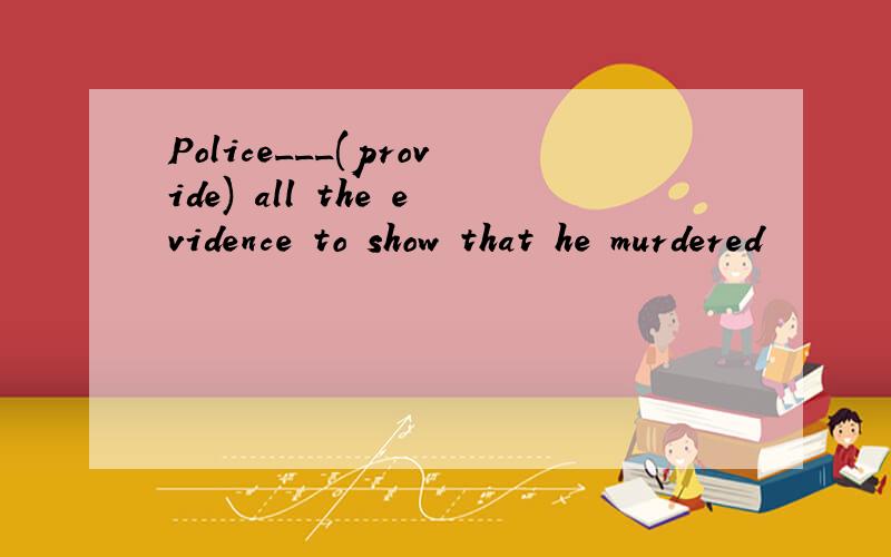 Police___(provide) all the evidence to show that he murdered