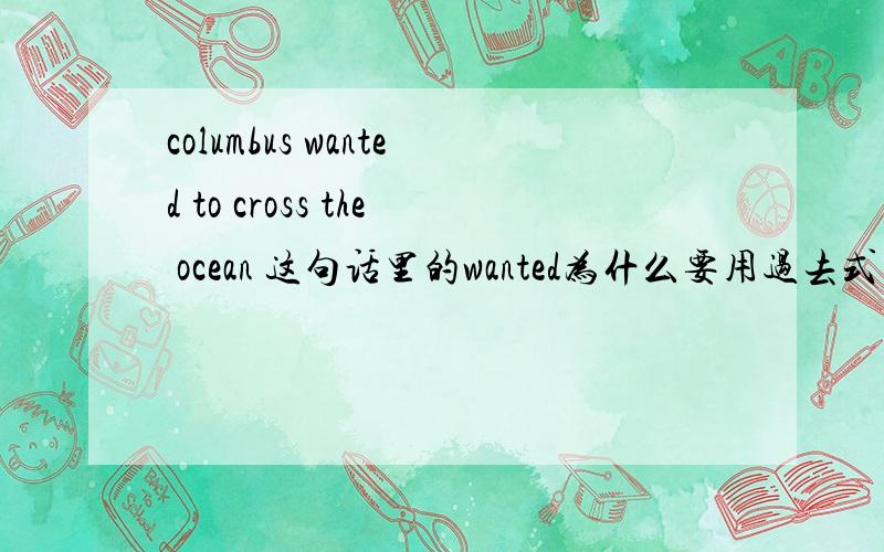columbus wanted to cross the ocean 这句话里的wanted为什么要用过去式