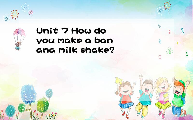 Unit 7 How do you make a banana milk shake?