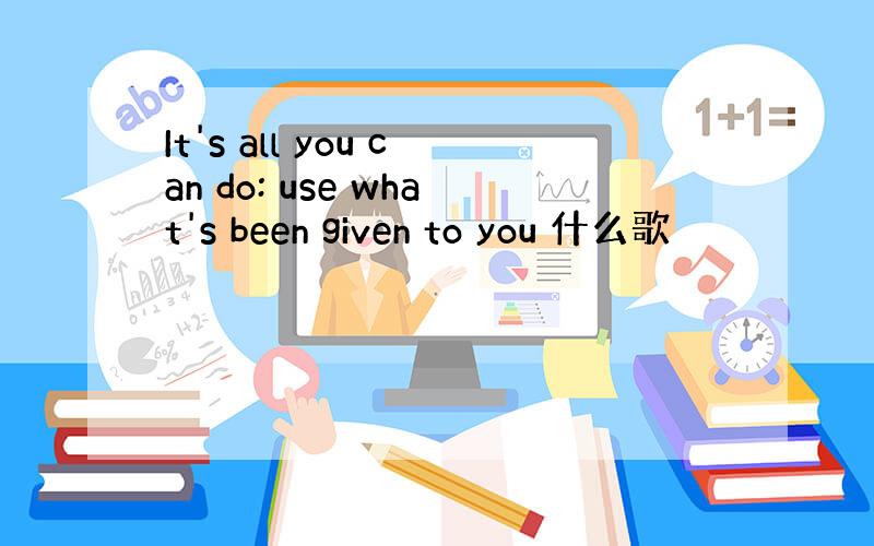 It's all you can do: use what's been given to you 什么歌