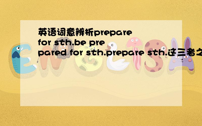 英语词意辨析prepare for sth.be prepared for sth.prepare sth.这三者之间有