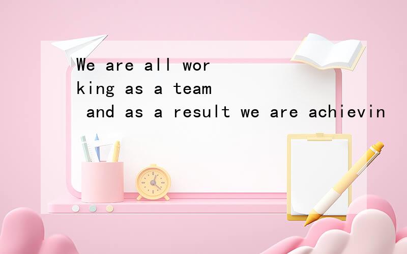 We are all working as a team and as a result we are achievin