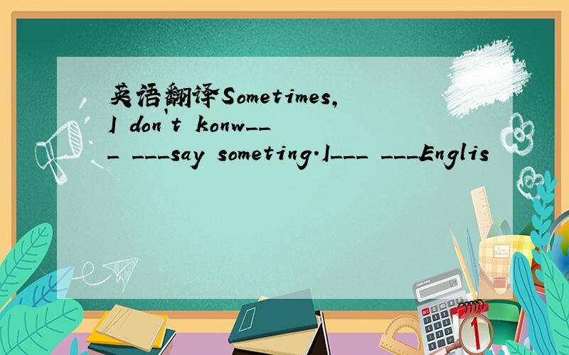 英语翻译Sometimes,I don`t konw___ ___say someting.I___ ___Englis