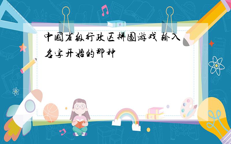 中国省级行政区拼图游戏 输入名字开始的那种
