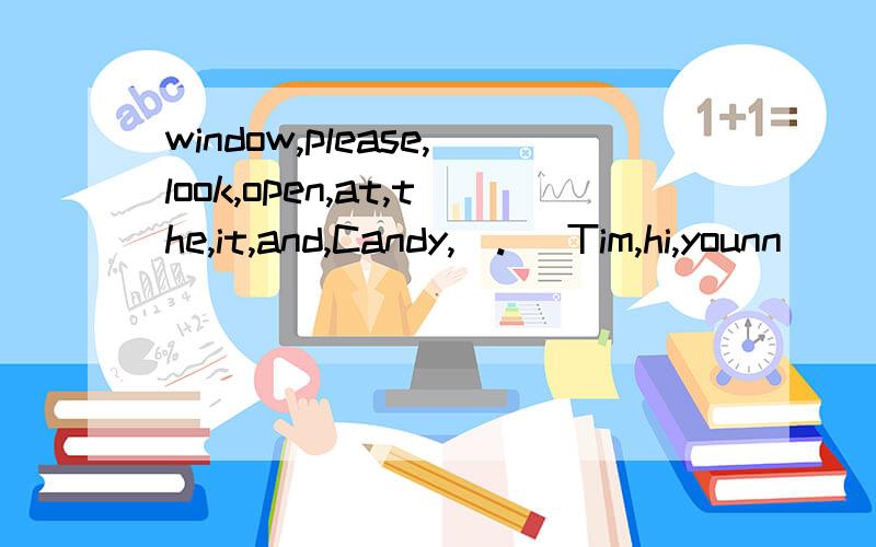window,please,look,open,at,the,it,and,Candy,(.) Tim,hi,younn
