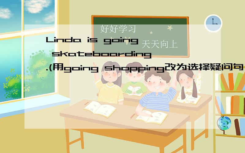 Linda is going skateboarding.(用going shopping改为选择疑问句）