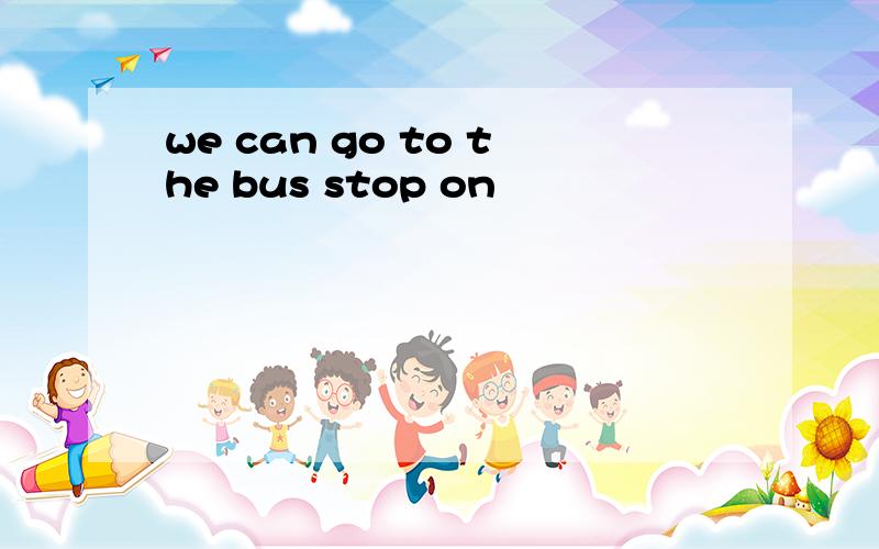 we can go to the bus stop on