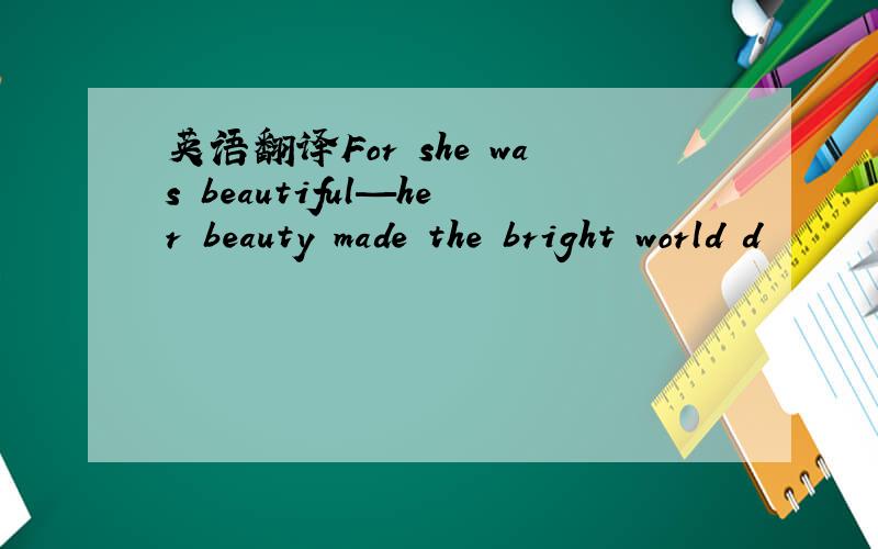 英语翻译For she was beautiful—her beauty made the bright world d