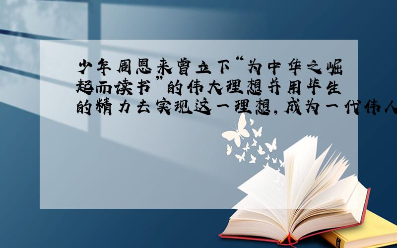 少年周恩来曾立下“为中华之崛起而读书”的伟大理想并用毕生的精力去实现这一理想,成为一代伟人.