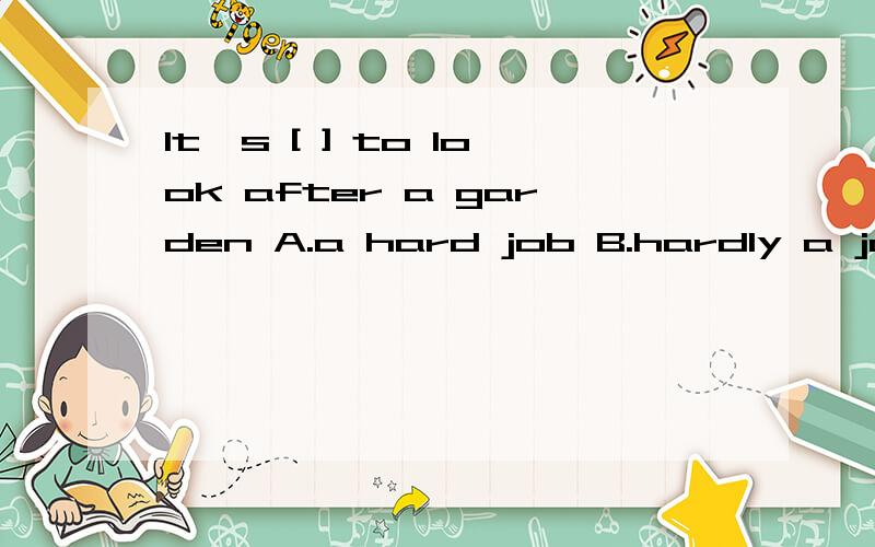 It`s [ ] to look after a garden A.a hard job B.hardly a job