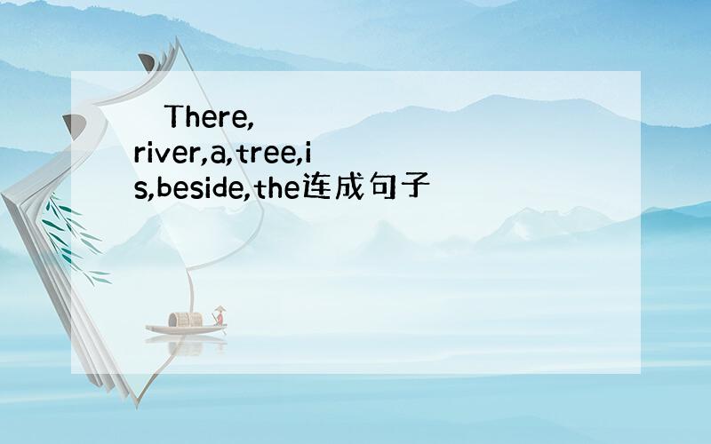 ​ There,river,a,tree,is,beside,the连成句子