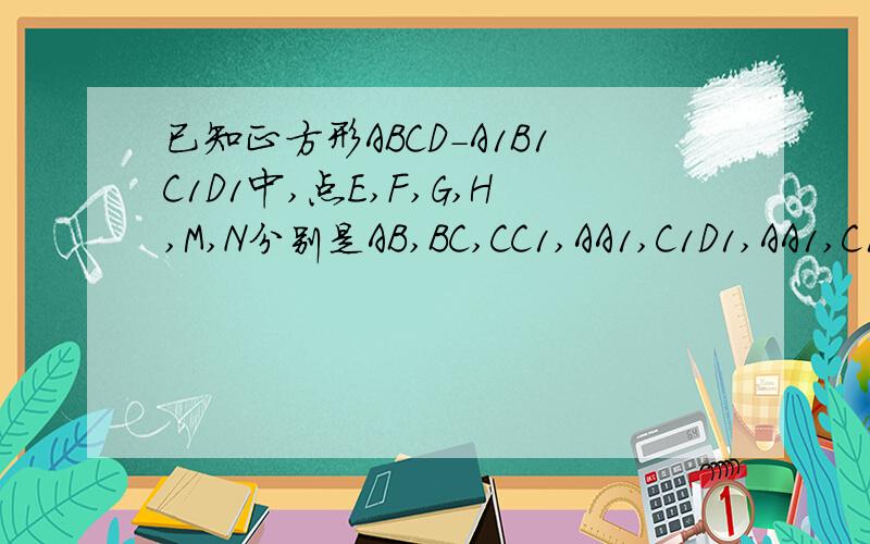 已知正方形ABCD-A1B1C1D1中,点E,F,G,H,M,N分别是AB,BC,CC1,AA1,C1D1,AA1,C1