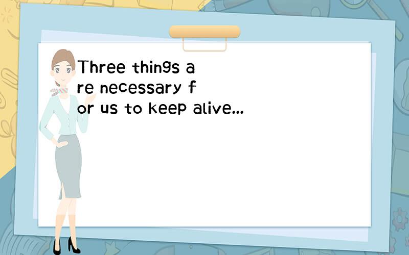 Three things are necessary for us to keep alive...