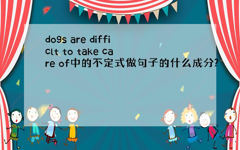 dogs are difficlt to take care of中的不定式做句子的什么成分?