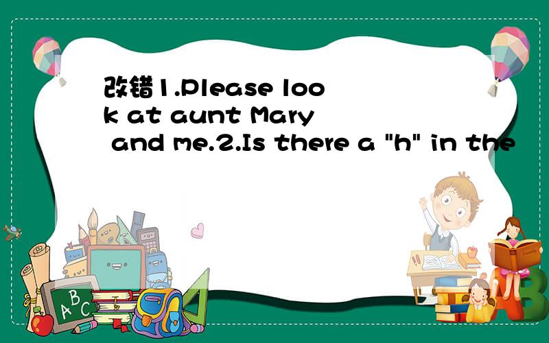 改错1.Please look at aunt Mary and me.2.Is there a 