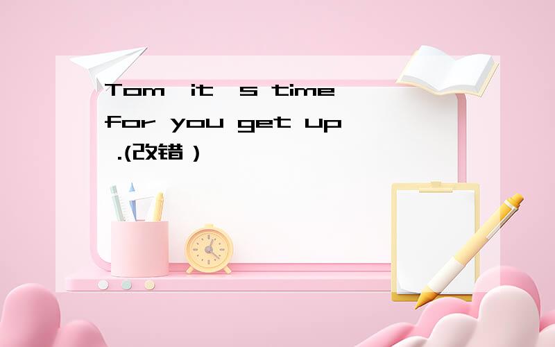 Tom,it's time for you get up .(改错）