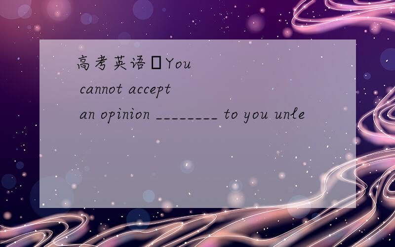 高考英语​You cannot accept an opinion ________ to you unle