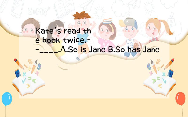 Kate's read the book twice.--____.A.So is Jane B.So has Jane