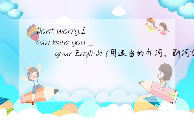 Don't worry.I can help you _____your English.（用适当的介词、副词填空）