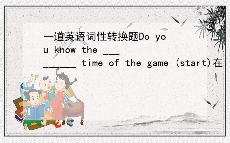 一道英语词性转换题Do you know the _________ time of the game (start)在