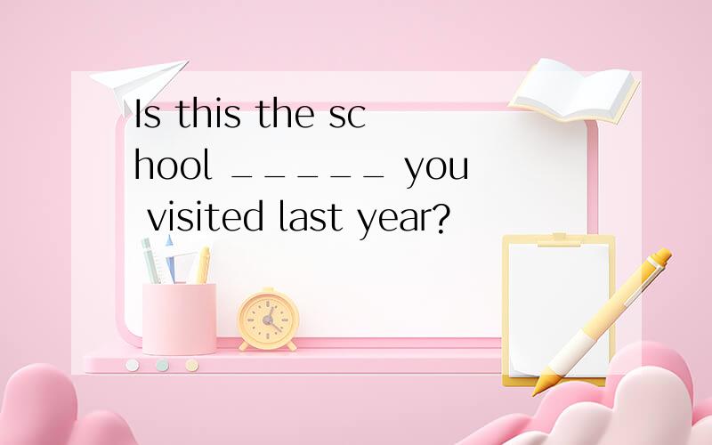 Is this the school _____ you visited last year?