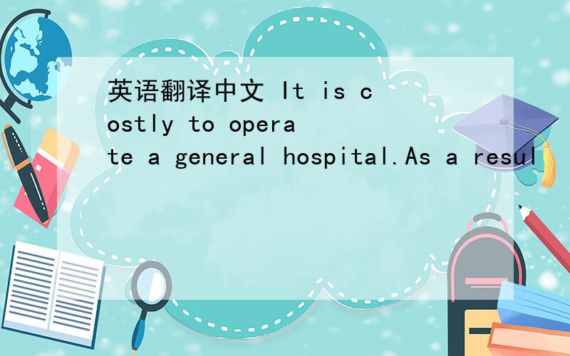 英语翻译中文 It is costly to operate a general hospital.As a resul