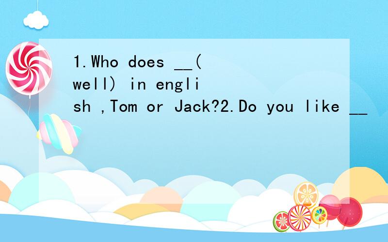 1.Who does __(well) in english ,Tom or Jack?2.Do you like __