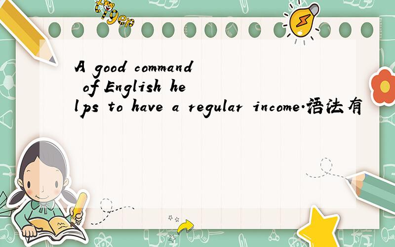 A good command of English helps to have a regular income.语法有