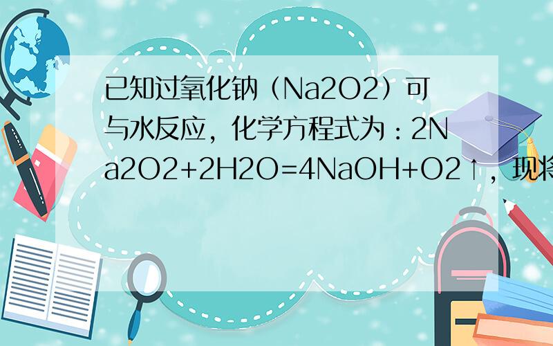 已知过氧化钠（Na2O2）可与水反应，化学方程式为：2Na2O2+2H2O=4NaOH+O2↑，现将70g过氧化钠和氧化
