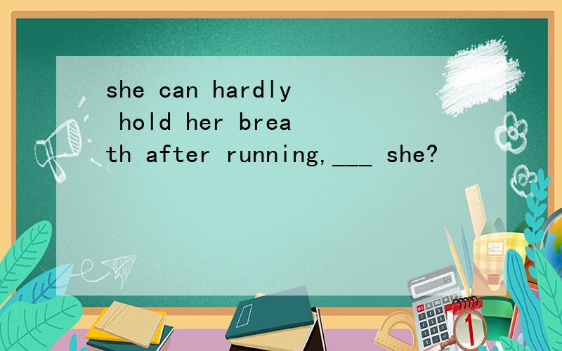 she can hardly hold her breath after running,___ she?