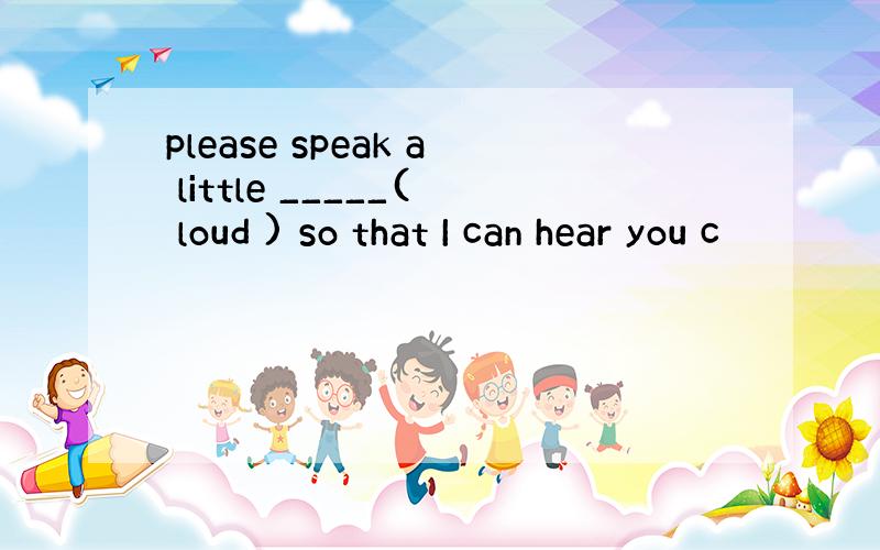 please speak a little _____( loud ) so that I can hear you c