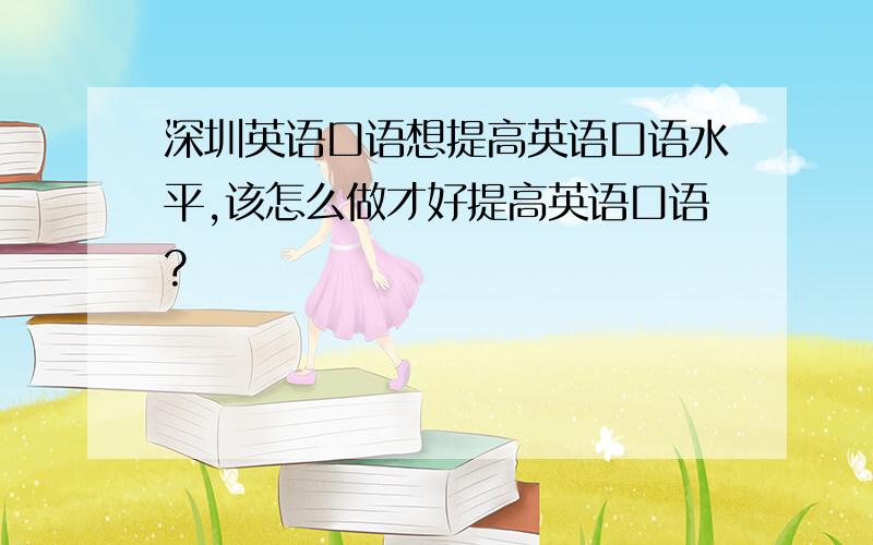 深圳英语口语想提高英语口语水平,该怎么做才好提高英语口语?