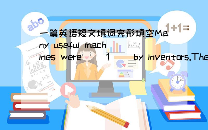 一篇英语短文填词完形填空Many useful machines were __1__ by inventors.The