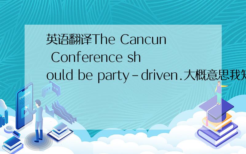 英语翻译The Cancun Conference should be party-driven.大概意思我知道，求一个