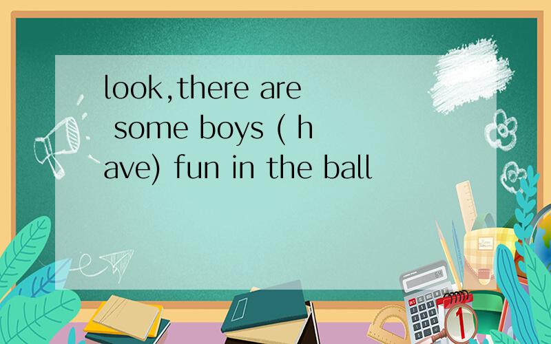 look,there are some boys ( have) fun in the ball