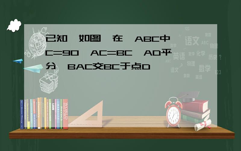 已知,如图,在△ABC中,∠C=90,AC=BC,AD平分∠BAC交BC于点D