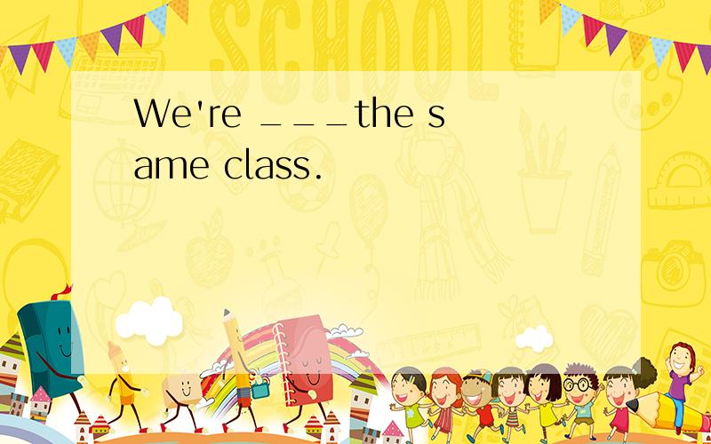 We're ___the same class.