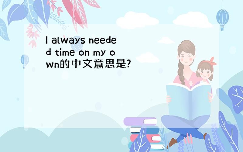 I always needed time on my own的中文意思是?