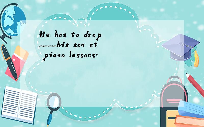 He has to drop____his son at piano lessons.